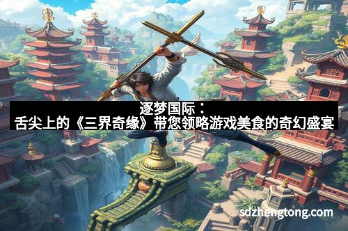 逐梦国际:舌尖上的《三界奇缘》带您领略游戏美食的奇幻盛宴