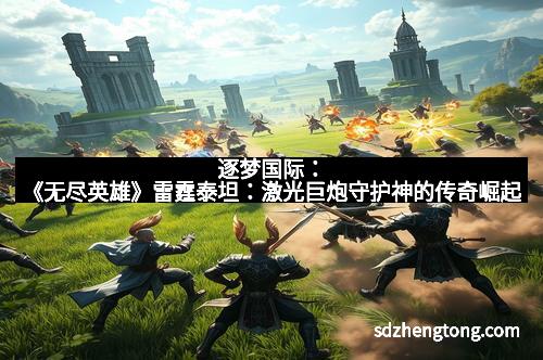 逐梦国际:《无尽英雄》雷霆泰坦:激光巨炮守护神的传奇崛起
